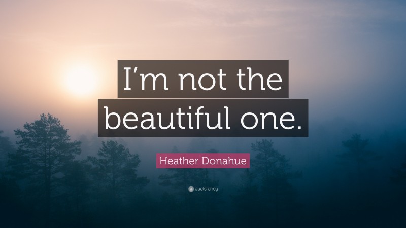 Heather Donahue Quote: “I’m not the beautiful one.”