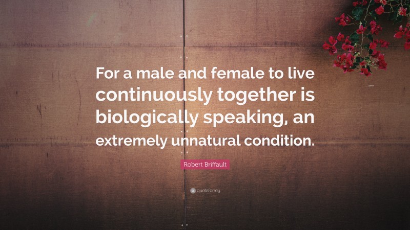 Robert Briffault Quote: “For a male and female to live continuously together is biologically speaking, an extremely unnatural condition.”