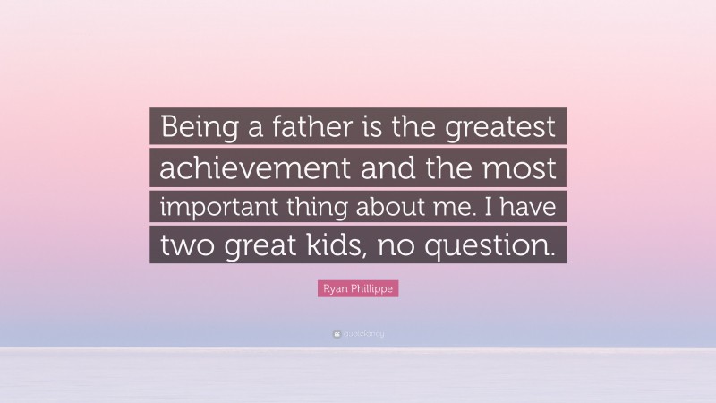 Ryan Phillippe Quote: “Being a father is the greatest achievement and the most important thing about me. I have two great kids, no question.”