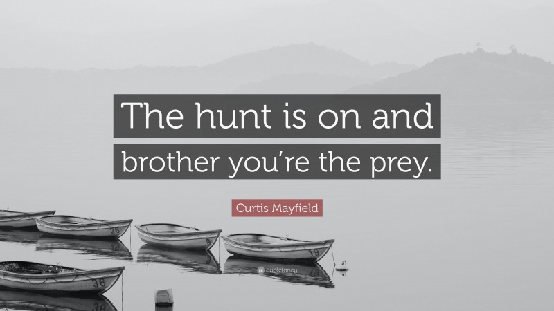 Curtis Mayfield Quote: “The hunt is on and brother you’re the prey.”