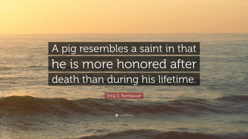 Irma S. Rombauer Quote: “A pig resembles a saint in that he is more honored after death than during his lifetime.”