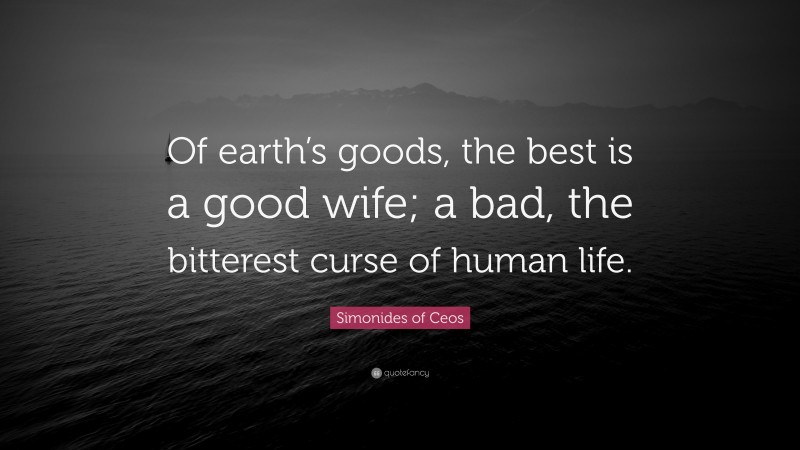 Simonides of Ceos Quote: “Of earth’s goods, the best is a good wife; a bad, the bitterest curse of human life.”