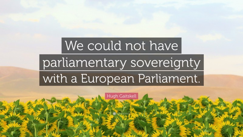 Hugh Gaitskell Quote: “We could not have parliamentary sovereignty with a European Parliament.”