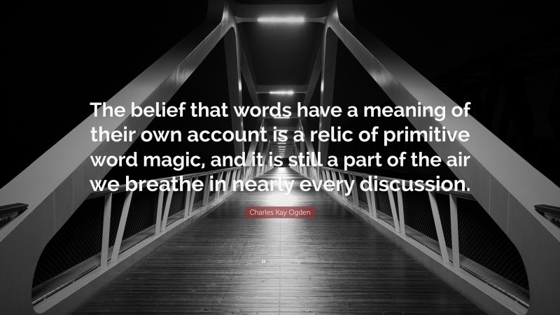 Charles Kay Ogden Quote: “The belief that words have a meaning of their own account is a relic of primitive word magic, and it is still a part of the air we breathe in nearly every discussion.”