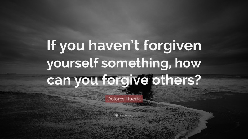 Dolores Huerta Quote: “If you haven’t forgiven yourself something, how can you forgive others?”