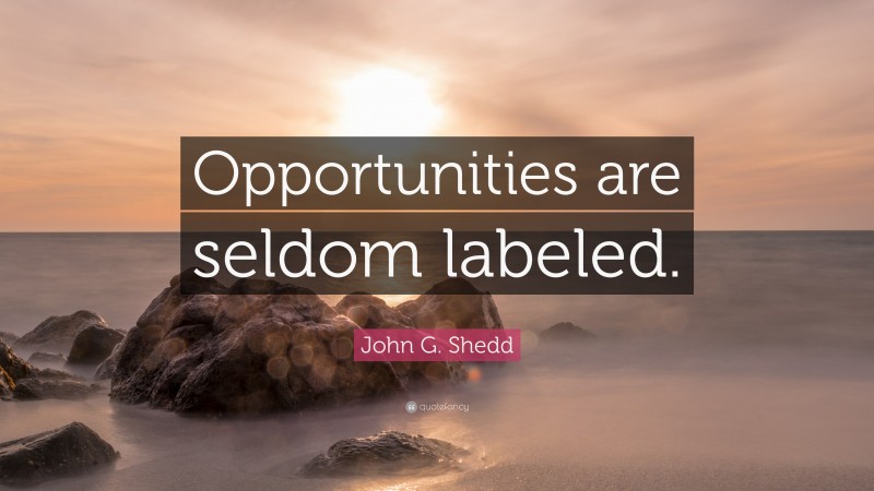 John G. Shedd Quote: “Opportunities are seldom labeled.”