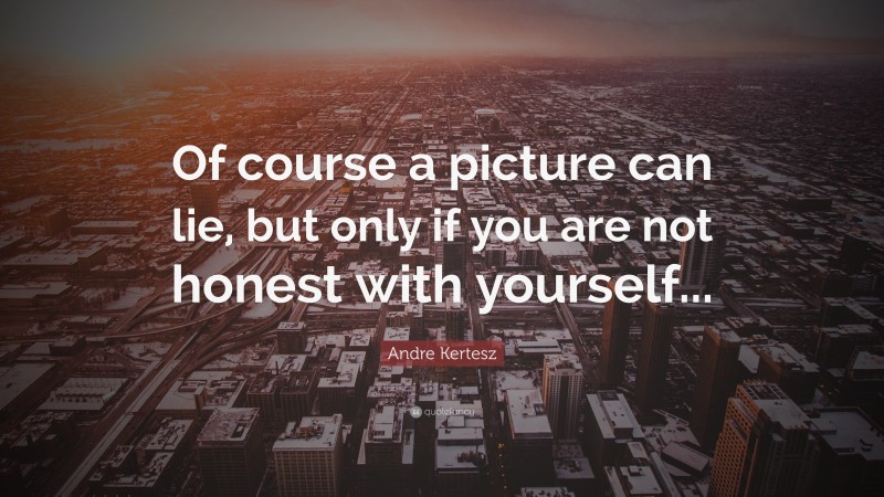 Andre Kertesz Quote: “Of course a picture can lie, but only if you are not honest with yourself...”