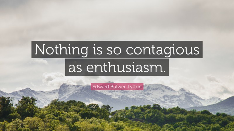 Edward Bulwer-Lytton Quote: “Nothing is so contagious as enthusiasm.”