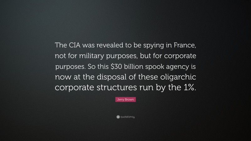 Jerry Brown Quote: “The CIA was revealed to be spying in France, not for military purposes, but for corporate purposes. So this $30 billion spook agency is now at the disposal of these oligarchic corporate structures run by the 1%.”