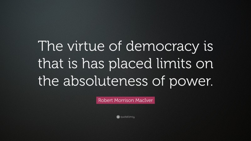 Robert Morrison MacIver Quote: “The virtue of democracy is that is has placed limits on the absoluteness of power.”