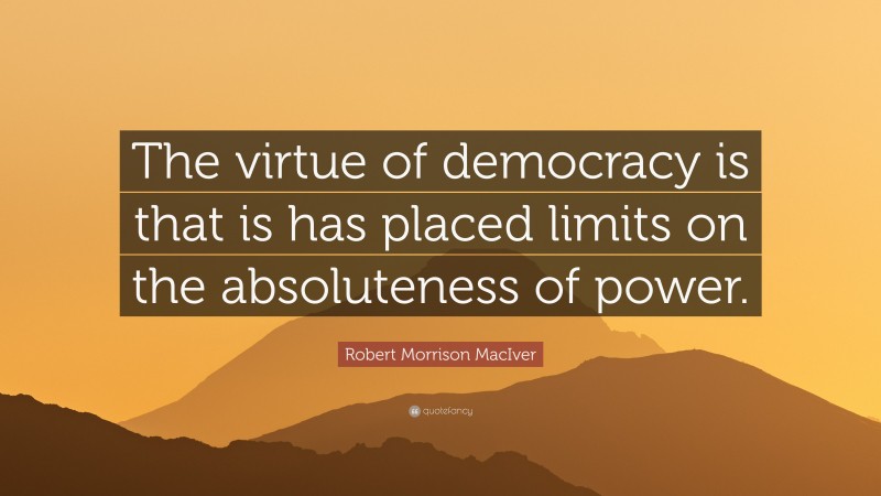 Robert Morrison MacIver Quote: “The virtue of democracy is that is has placed limits on the absoluteness of power.”