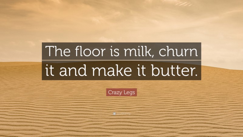 Crazy Legs Quote: “The floor is milk, churn it and make it butter.”