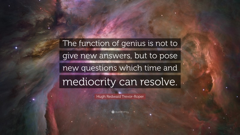Hugh Redwald Trevor-Roper Quote: “The function of genius is not to give new answers, but to pose new questions which time and mediocrity can resolve.”
