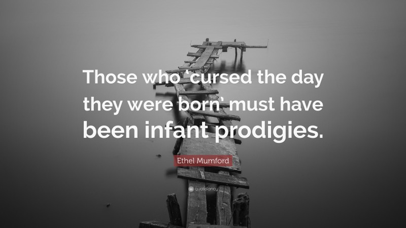Ethel Mumford Quote: “Those who ‘cursed the day they were born’ must have been infant prodigies.”