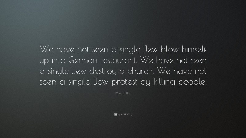 Wafa Sultan Quote: “We have not seen a single Jew blow himself up in a German restaurant. We have not seen a single Jew destroy a church. We have not seen a single Jew protest by killing people.”