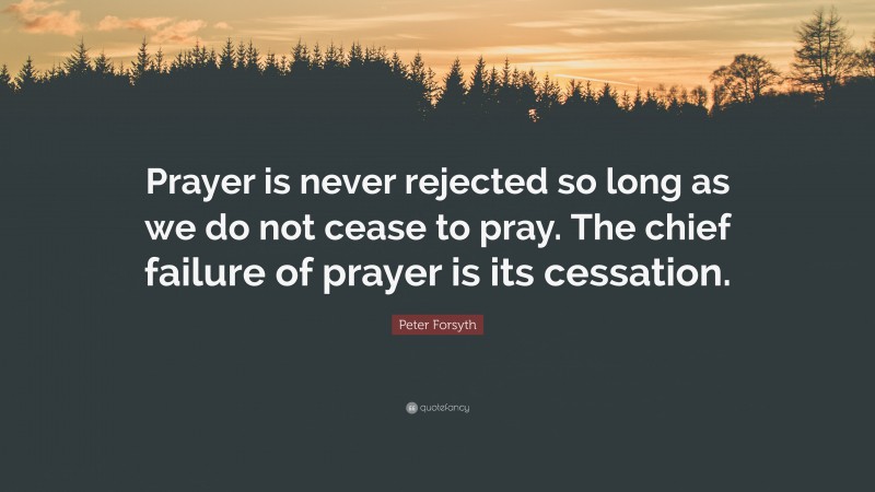 Peter Forsyth Quote: “Prayer is never rejected so long as we do not cease to pray. The chief failure of prayer is its cessation.”