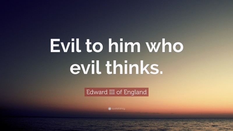 Edward III of England Quote: “Evil to him who evil thinks.”