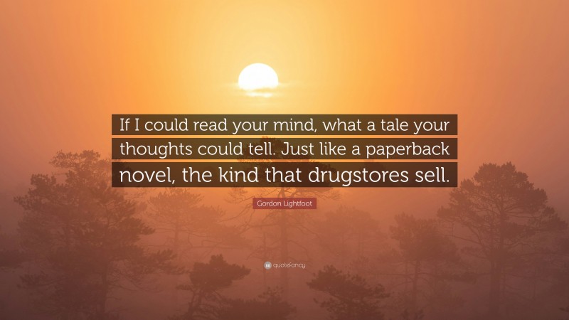 Gordon Lightfoot Quote: “If I could read your mind, what a tale your thoughts could tell. Just like a paperback novel, the kind that drugstores sell.”