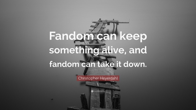 Christopher Heyerdahl Quote: “Fandom can keep something alive, and fandom can take it down.”
