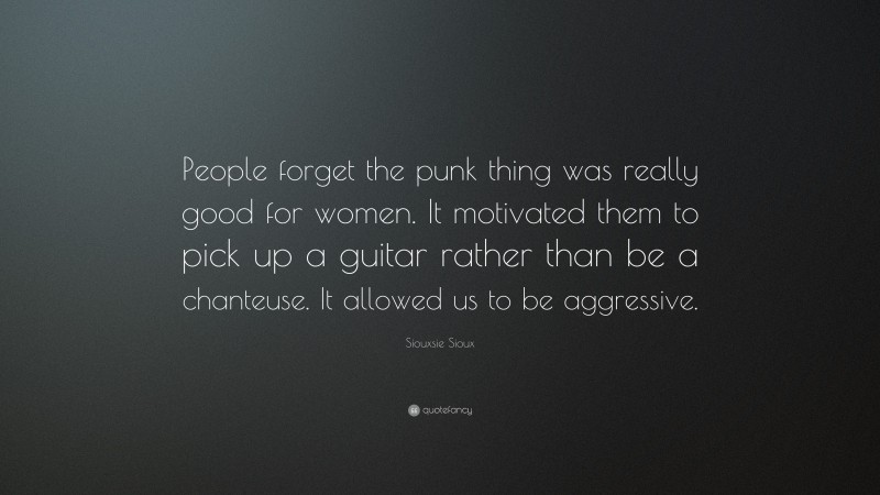 Siouxsie Sioux Quote: “People forget the punk thing was really good for women. It motivated them to pick up a guitar rather than be a chanteuse. It allowed us to be aggressive.”