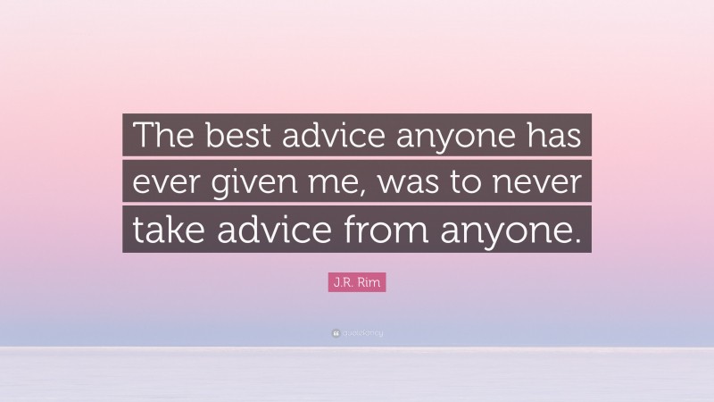 J.R. Rim Quote: “The best advice anyone has ever given me, was to never take advice from anyone.”