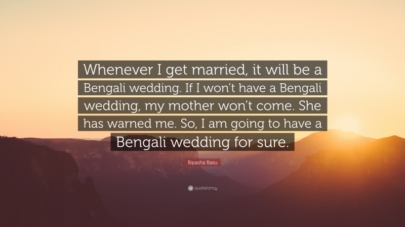 Bipasha Basu Quote: “Whenever I get married, it will be a Bengali wedding. If I won’t have a Bengali wedding, my mother won’t come. She has warned me. So, I am going to have a Bengali wedding for sure.”