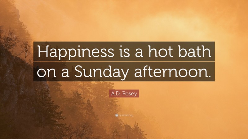 A.D. Posey Quote: “Happiness is a hot bath on a Sunday afternoon.”