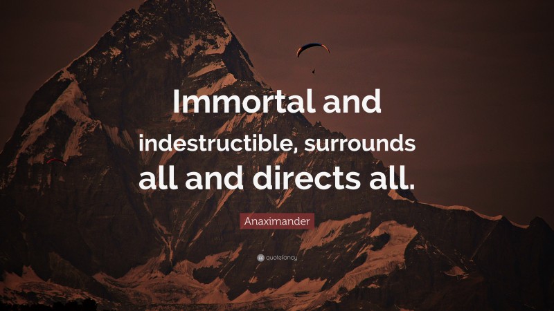 Anaximander Quote: “Immortal and indestructible, surrounds all and directs all.”