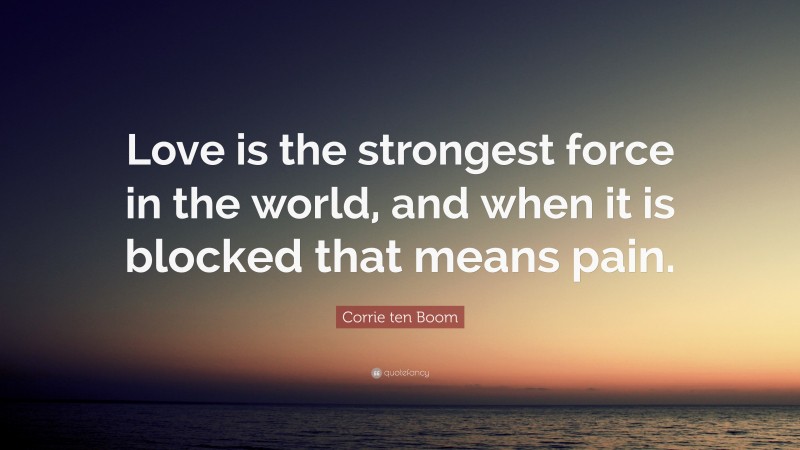 Corrie ten Boom Quote: “Love is the strongest force in the world, and when it is blocked that means pain.”