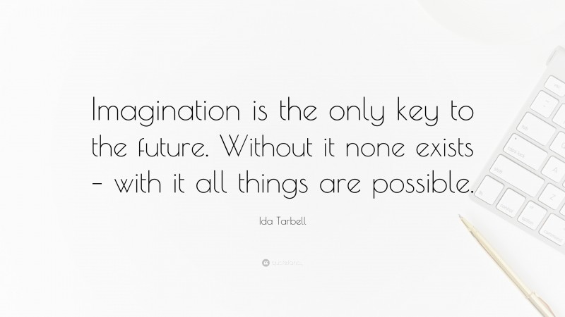 Ida Tarbell Quote: “Imagination is the only key to the future. Without it none exists – with it all things are possible.”