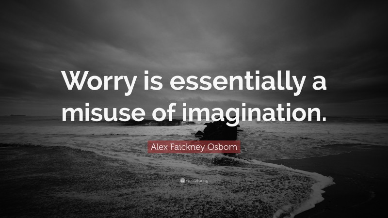 Alex Faickney Osborn Quote: “Worry is essentially a misuse of imagination.”