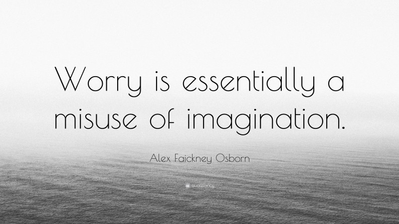 Alex Faickney Osborn Quote: “Worry is essentially a misuse of imagination.”