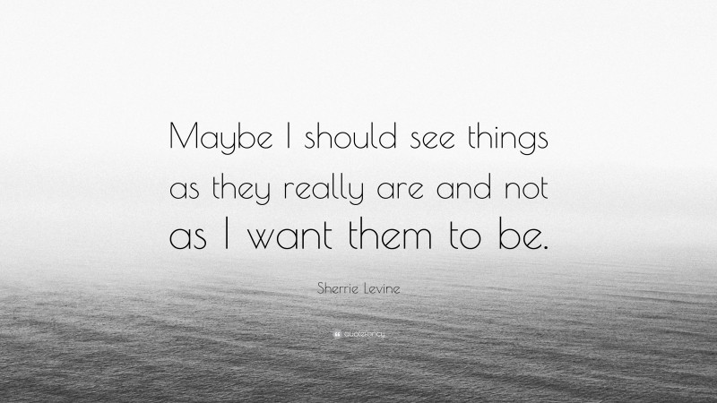 Sherrie Levine Quote: “Maybe I should see things as they really are and not as I want them to be.”