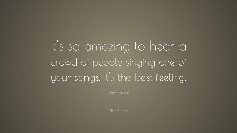 Liam Payne Quote: “It’s so amazing to hear a crowd of people singing one of your songs. It’s the best feeling.”