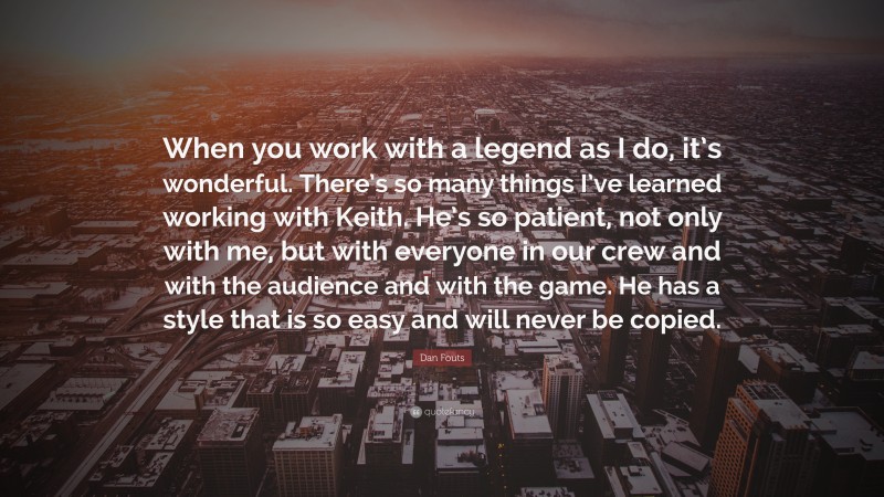 Dan Fouts Quote: “When you work with a legend as I do, it’s wonderful. There’s so many things I’ve learned working with Keith. He’s so patient, not only with me, but with everyone in our crew and with the audience and with the game. He has a style that is so easy and will never be copied.”