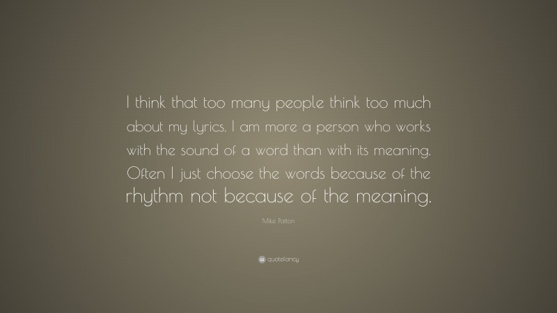 Mike Patton Quote: “I think that too many people think too much about my lyrics. I am more a person who works with the sound of a word than with its meaning. Often I just choose the words because of the rhythm not because of the meaning.”