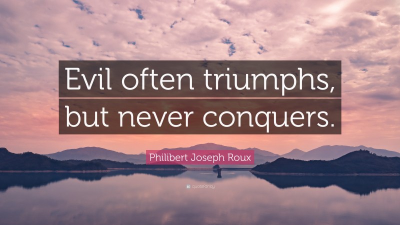 Philibert Joseph Roux Quote: “Evil often triumphs, but never conquers.”