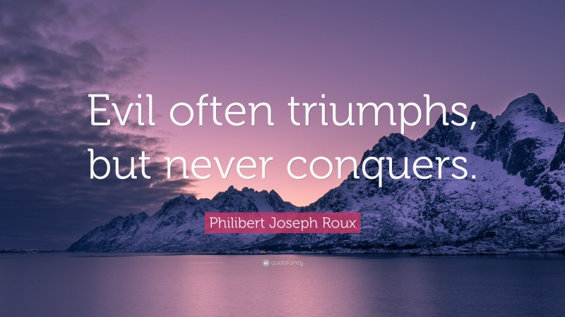 Philibert Joseph Roux Quote: “Evil often triumphs, but never conquers.”