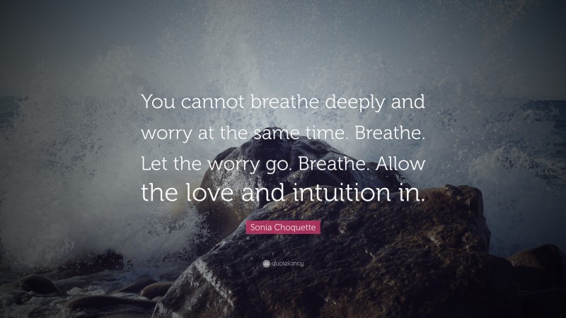 Sonia Choquette Quote: “You cannot breathe deeply and worry at the same time. Breathe. Let the worry go. Breathe. Allow the love and intuition in.”