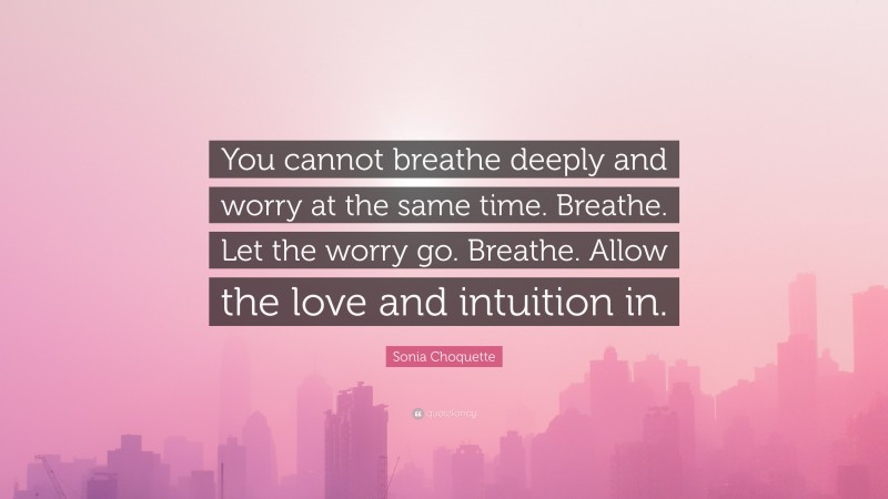 Sonia Choquette Quote: “You cannot breathe deeply and worry at the same time. Breathe. Let the worry go. Breathe. Allow the love and intuition in.”