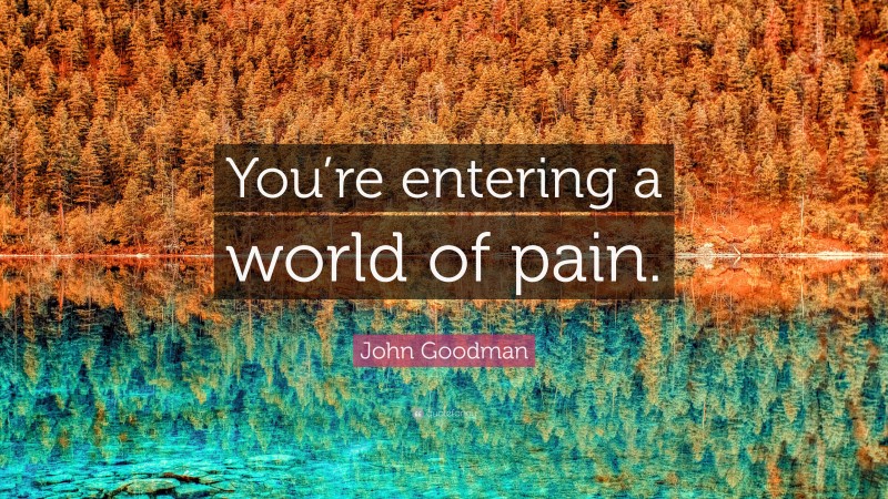 John Goodman Quote: “You’re entering a world of pain.”