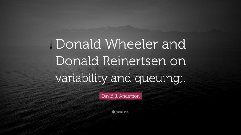 David J. Anderson Quote: “Donald Wheeler and Donald Reinertsen on variability and queuing;.”