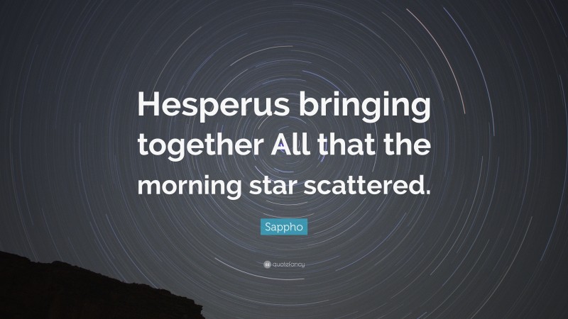 Sappho Quote: “Hesperus bringing together All that the morning star scattered.”
