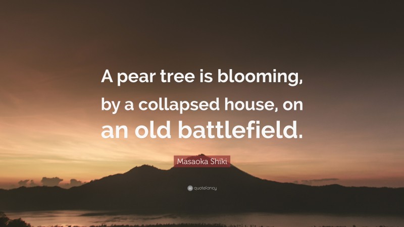 Masaoka Shiki Quote: “A pear tree is blooming, by a collapsed house, on an old battlefield.”