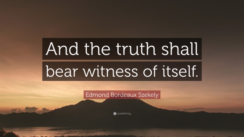 Edmond Bordeaux Szekely Quote: “And the truth shall bear witness of itself.”