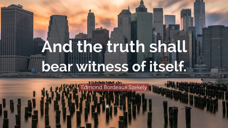 Edmond Bordeaux Szekely Quote: “And the truth shall bear witness of itself.”