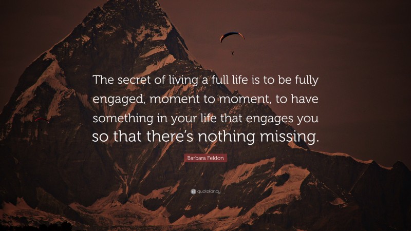 Barbara Feldon Quote: “The secret of living a full life is to be fully engaged, moment to moment, to have something in your life that engages you so that there’s nothing missing.”
