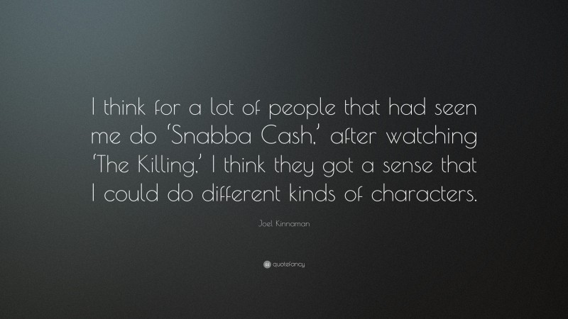 Joel Kinnaman Quote: “I think for a lot of people that had seen me do ‘Snabba Cash,’ after watching ‘The Killing,’ I think they got a sense that I could do different kinds of characters.”