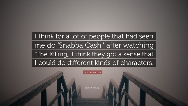 Joel Kinnaman Quote: “I think for a lot of people that had seen me do ‘Snabba Cash,’ after watching ‘The Killing,’ I think they got a sense that I could do different kinds of characters.”