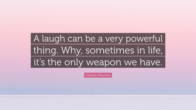 Charles Fleischer Quote: “A laugh can be a very powerful thing. Why, sometimes in life, it’s the only weapon we have.”